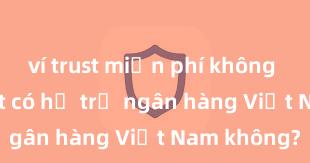 ví trust miễn phí không Trust Wallet có hỗ trợ ngân hàng Việt Nam không?