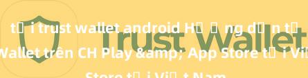 tải trust wallet android Hướng dẫn tải Trust Wallet trên CH Play & App Store tại Việt Nam